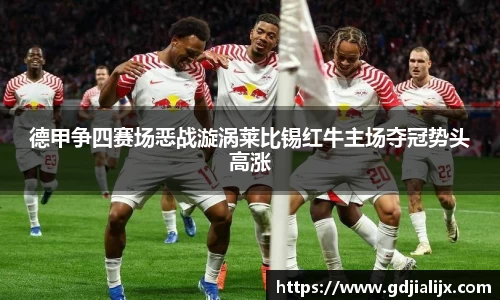 德甲争四赛场恶战漩涡莱比锡红牛主场夺冠势头高涨