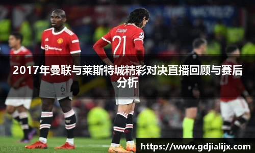 2017年曼联与莱斯特城精彩对决直播回顾与赛后分析