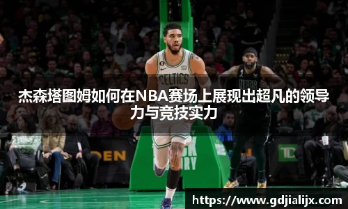 杰森塔图姆如何在NBA赛场上展现出超凡的领导力与竞技实力