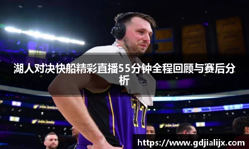 湖人对决快船精彩直播55分钟全程回顾与赛后分析