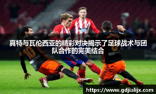 真特与瓦伦西亚的精彩对决揭示了足球战术与团队合作的完美结合