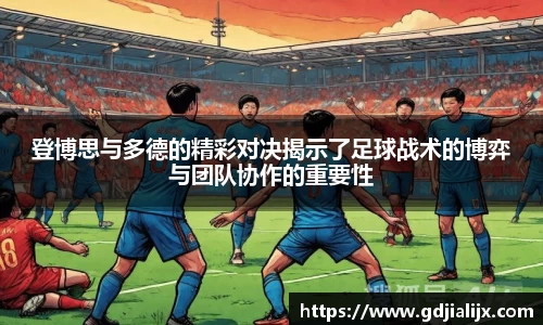 登博思与多德的精彩对决揭示了足球战术的博弈与团队协作的重要性