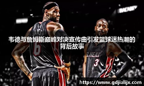 韦德与詹姆斯巅峰对决宣传曲引发篮球迷热潮的背后故事