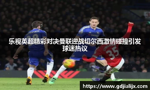 乐视英超精彩对决曼联迎战切尔西激情碰撞引发球迷热议