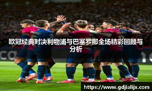 欧冠经典对决利物浦与巴塞罗那全场精彩回顾与分析
