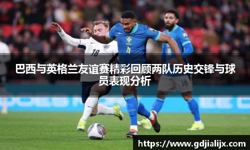 巴西与英格兰友谊赛精彩回顾两队历史交锋与球员表现分析