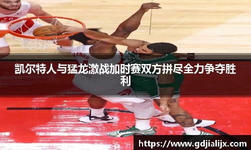 凯尔特人与猛龙激战加时赛双方拼尽全力争夺胜利