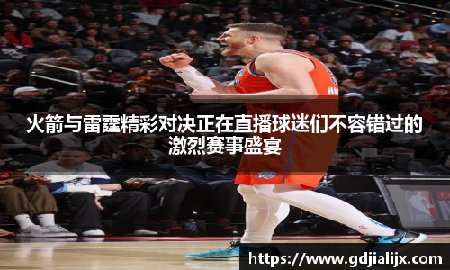 火箭与雷霆精彩对决正在直播球迷们不容错过的激烈赛事盛宴