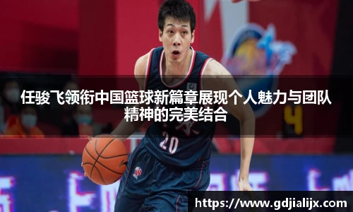 任骏飞领衔中国篮球新篇章展现个人魅力与团队精神的完美结合