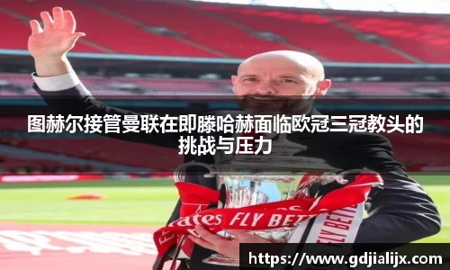 图赫尔接管曼联在即滕哈赫面临欧冠三冠教头的挑战与压力