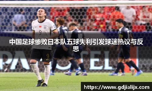 中国足球惨败日本队五球失利引发球迷热议与反思