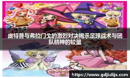 庞特普与弗拉门戈的激烈对决揭示足球战术与团队精神的较量