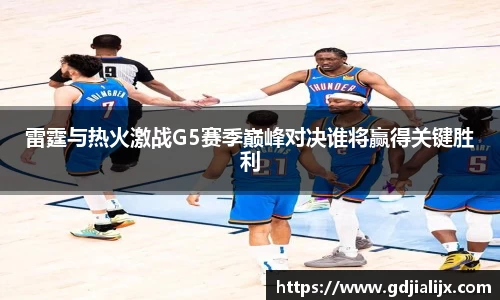 雷霆与热火激战G5赛季巅峰对决谁将赢得关键胜利