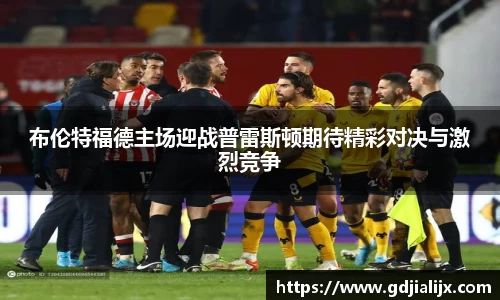 布伦特福德主场迎战普雷斯顿期待精彩对决与激烈竞争