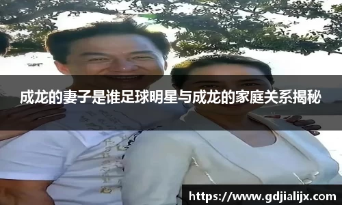 成龙的妻子是谁足球明星与成龙的家庭关系揭秘